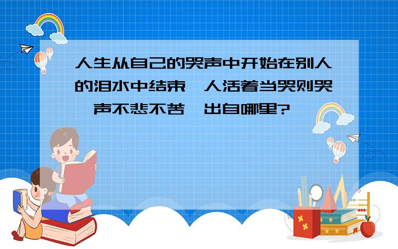 人生从自己的哭声中开始在别人的泪水中结束,人活着当哭则哭,声不悲不苦,出自哪里?