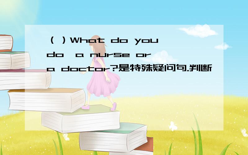 （）What do you do,a nurse or a doctor?是特殊疑问句.判断