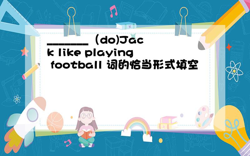 _______（do)Jack like playing football 词的恰当形式填空