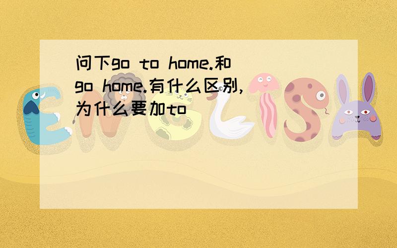 问下go to home.和go home.有什么区别,为什么要加to