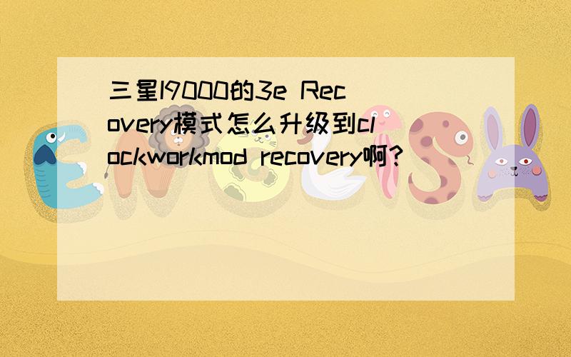 三星I9000的3e Recovery模式怎么升级到clockworkmod recovery啊?