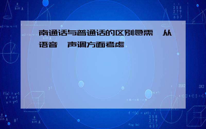 南通话与普通话的区别急需,从语音,声调方面考虑