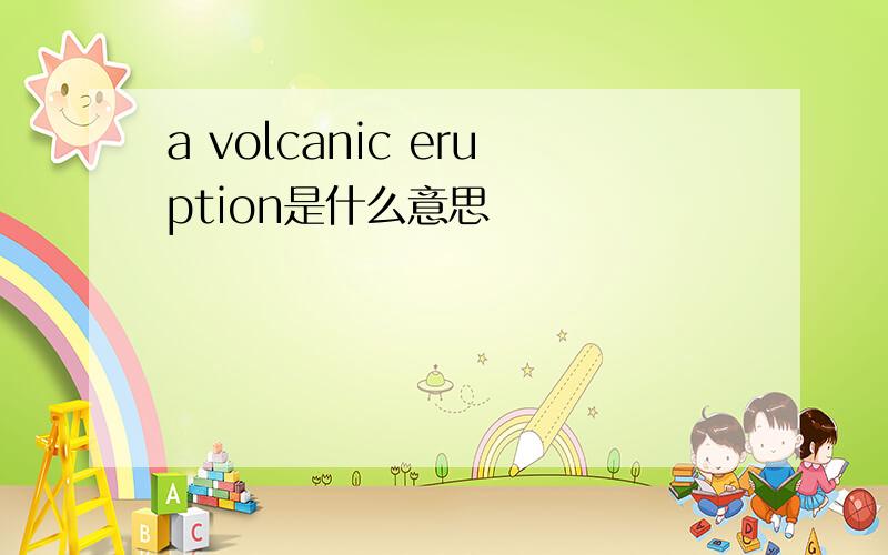 a volcanic eruption是什么意思