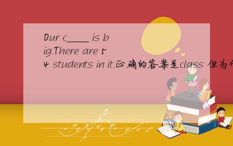 Our c____ is big.There are 54 students in it.正确的答案是class 但为什么不是classroom呢?