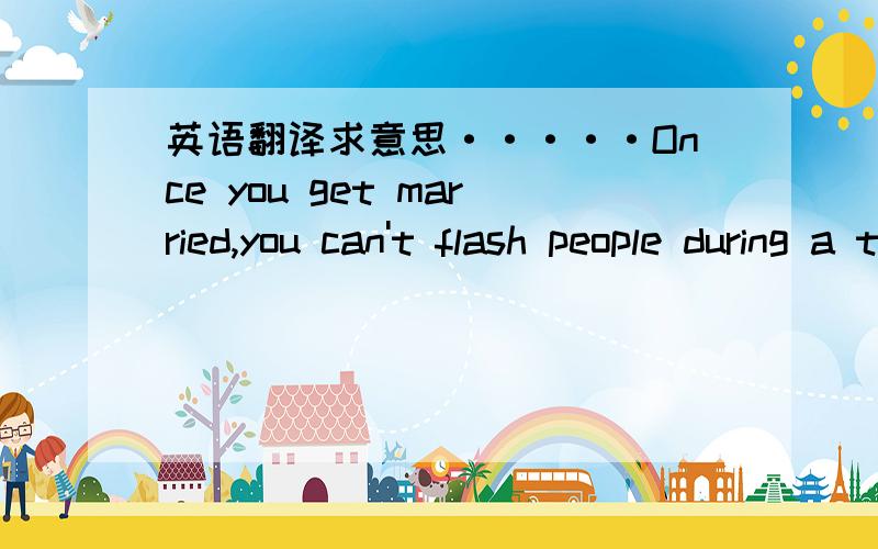 英语翻译求意思·····Once you get married,you can't flash people during a traffic jam.