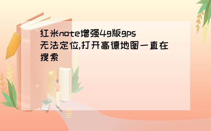 红米note增强4g版gps无法定位,打开高德地图一直在搜索