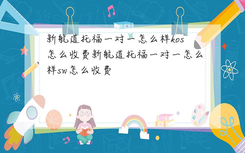 新航道托福一对一怎么样kos怎么收费新航道托福一对一怎么样sw怎么收费