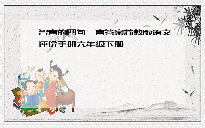 智者的四句箴言答案苏教版语文评价手册六年级下册