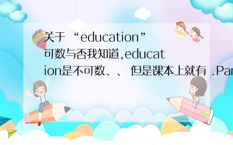 关于 “education”可数与否我知道,education是不可数、、 但是课本上就有 .Parents could not afford an education for their children in the past.竟然是不可数,为什么这里有 “an”.请回答这个名词是可数,还是