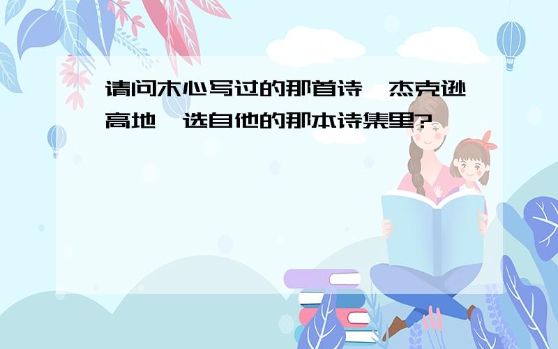 请问木心写过的那首诗《杰克逊高地》选自他的那本诗集里?