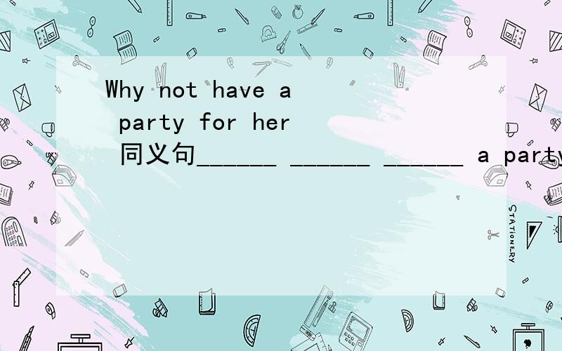 Why not have a party for her 同义句______ ______ ______ a party for her