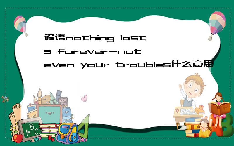 谚语nothing lasts forever-not even your troubles什么意思