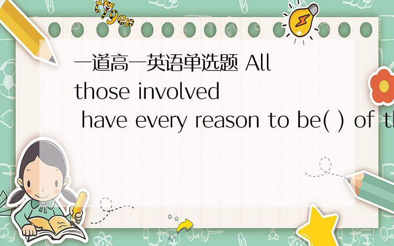 一道高一英语单选题 All those involved have every reason to be( ) of the success of thr projectAll those involved have every reason to be( ) of the success of thr projectA free B afraid C tired D proud请解释一下这个句子的意思