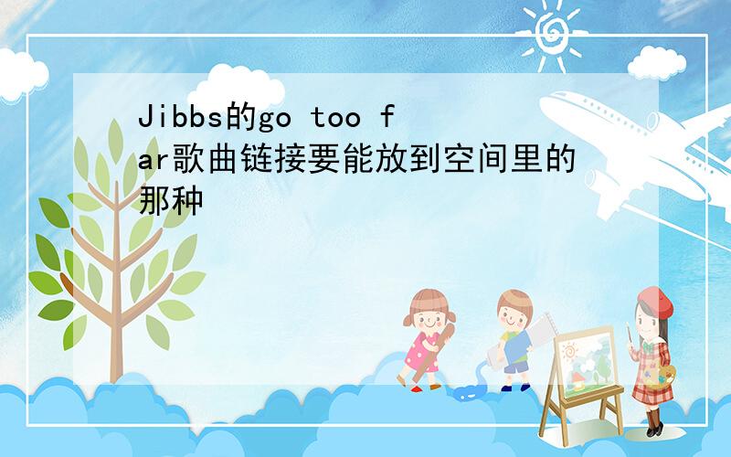 Jibbs的go too far歌曲链接要能放到空间里的那种