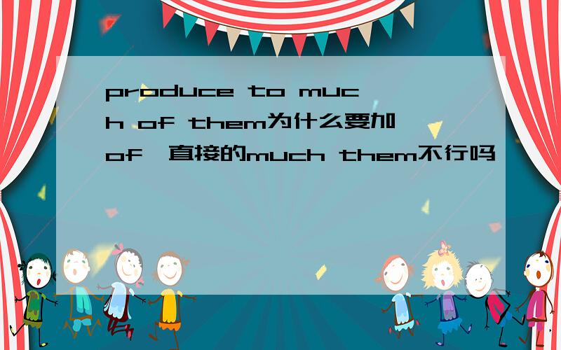 produce to much of them为什么要加of,直接的much them不行吗