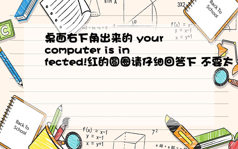 桌面右下角出来的 your computer is infected!红的圆圈请仔细回答下 不要太 概括化了 我杀过毒了可是 还是有呀