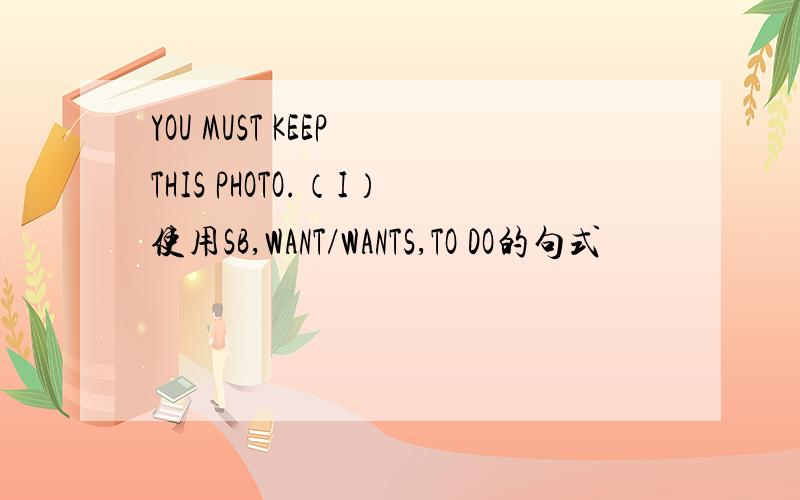 YOU MUST KEEP THIS PHOTO.（I）使用SB,WANT/WANTS,TO DO的句式