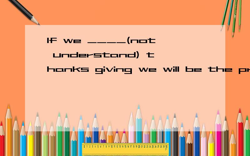 If we ____(not understand) thanks giving we will be the prisoner of the history.