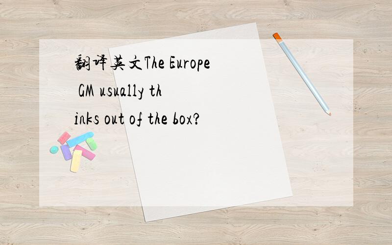 翻译英文The Europe GM usually thinks out of the box?