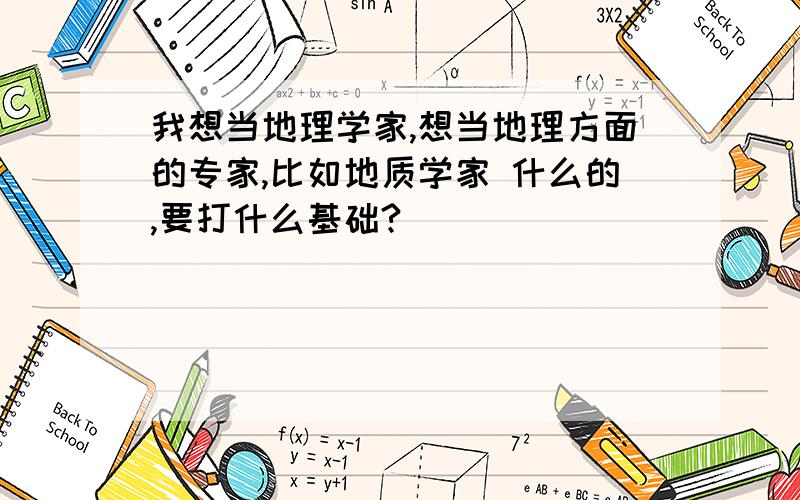 我想当地理学家,想当地理方面的专家,比如地质学家 什么的,要打什么基础?