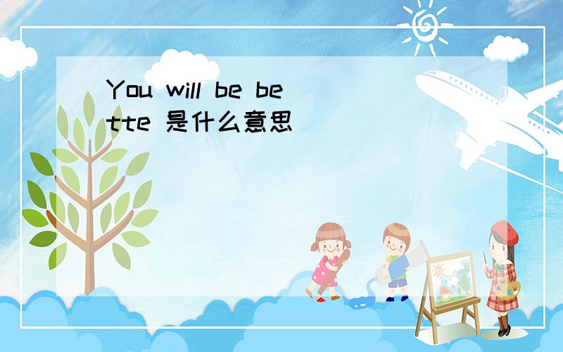 You will be bette 是什么意思