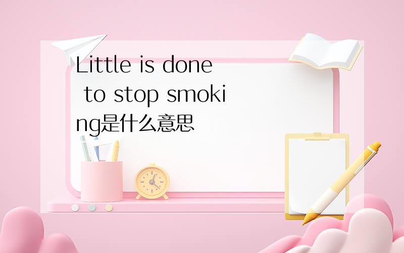 Little is done to stop smoking是什么意思