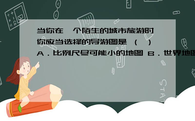 当你在一个陌生的城市旅游时,你应当选择的导游图是 （ ）A．比例尺尽可能小的地图 B．世界地图C．中国地图 D．比例尺尽可能大的地图下列四地中,6月22日中午身高相同的人影子最长的是