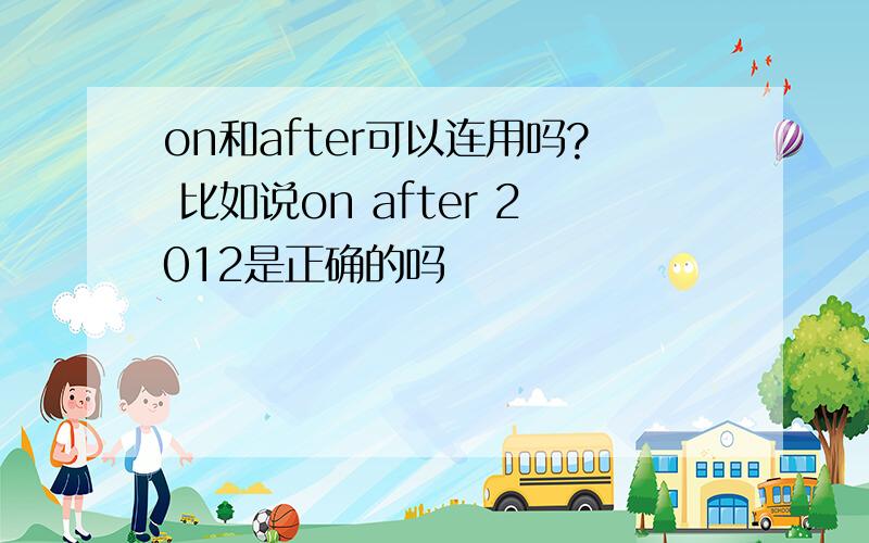 on和after可以连用吗? 比如说on after 2012是正确的吗