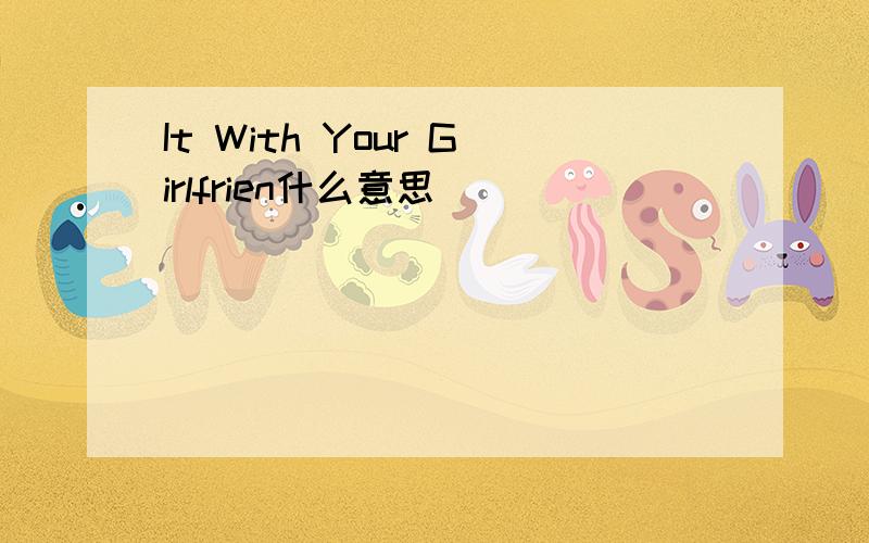 It With Your Girlfrien什么意思