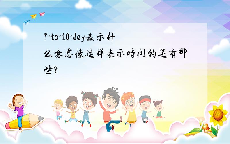 7-to-10-day表示什么意思像这样表示时间的还有那些?