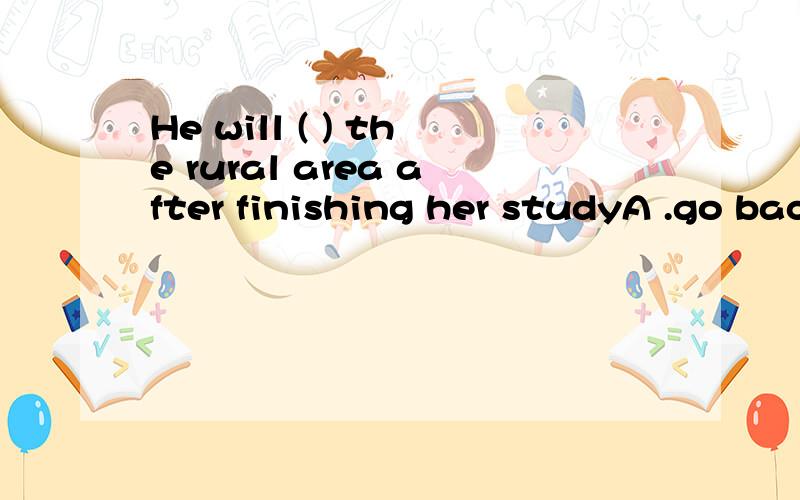 He will ( ) the rural area after finishing her studyA .go back B .get back C.retern to D.retern