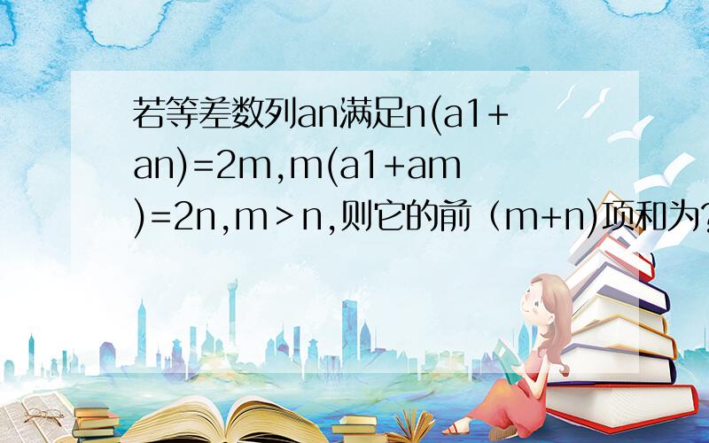 若等差数列an满足n(a1+an)=2m,m(a1+am)=2n,m＞n,则它的前（m+n)项和为?