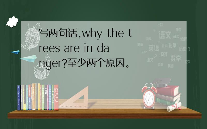 写两句话,why the trees are in danger?至少两个原因。