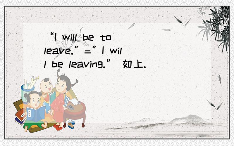 “I will be to leave.”=”I will be leaving.” 如上.