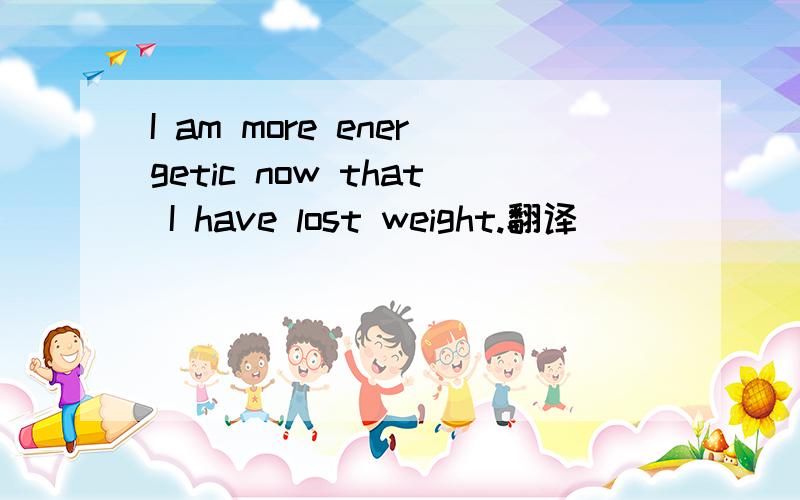 I am more energetic now that I have lost weight.翻译