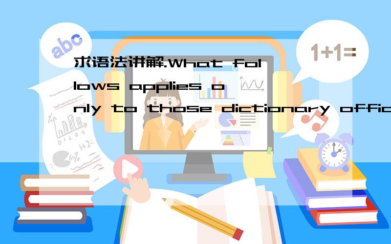 求语法讲解.What follows applies only to those dictionary offices where first-hand research goes on①求翻译.②求语法讲解.③only to 和applies什么关系?④first-hand research 是第一手研究的意思么?⑤goes on