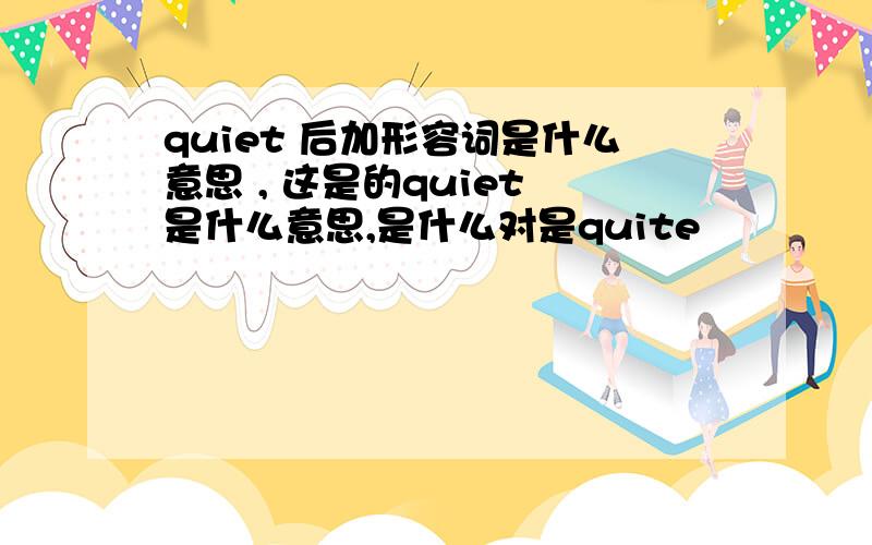 quiet 后加形容词是什么意思 , 这是的quiet 是什么意思,是什么对是quite