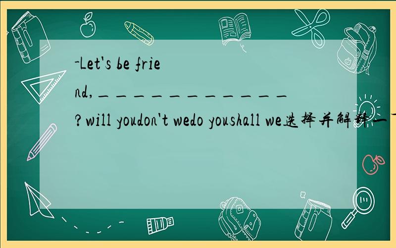 -Let's be friend,___________?will youdon't wedo youshall we选择并解释一下个选项的意思,谢谢!