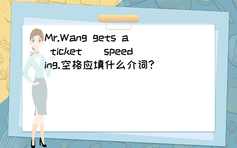 Mr.Wang gets a ticket＿＿speeding.空格应填什么介词?