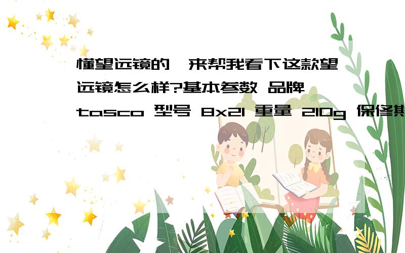 懂望远镜的,来帮我看下这款望远镜怎么样?基本参数 品牌 tasco 型号 8x21 重量 210g 保修期 1年质保 附件 干燥剂、肩带、尼龙腰包、说明书、擦镜布、包装盒 技术参数 物镜口径 21mm    倍率 8（