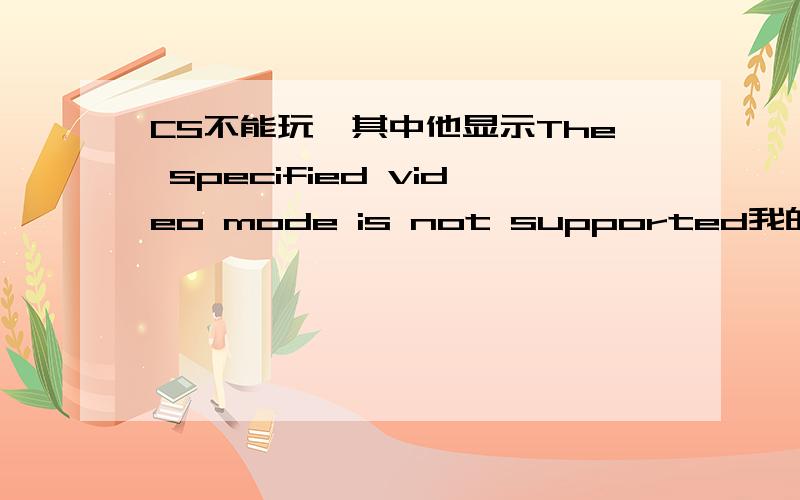 CS不能玩,其中他显示The specified video mode is not supported我的显卡是nVIDIA GeForce2 MX/MX400