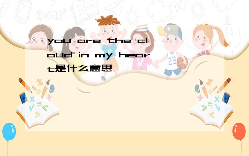 you are the cloud in my heart是什么意思