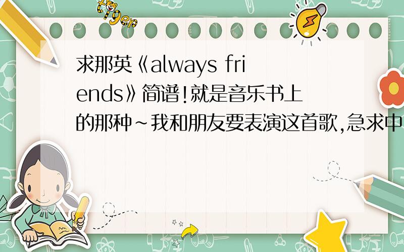 求那英《always friends》简谱!就是音乐书上的那种~我和朋友要表演这首歌,急求中~回到的好追加分