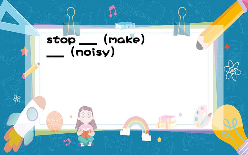 stop ___（make）___（noisy）