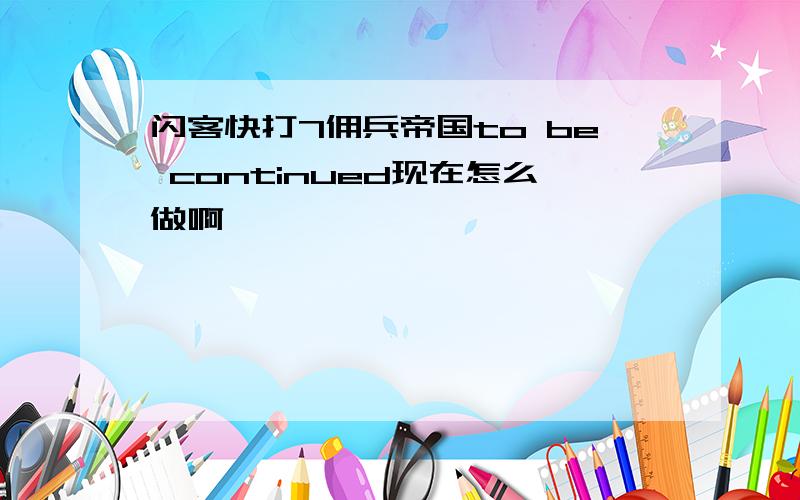 闪客快打7佣兵帝国to be continued现在怎么做啊