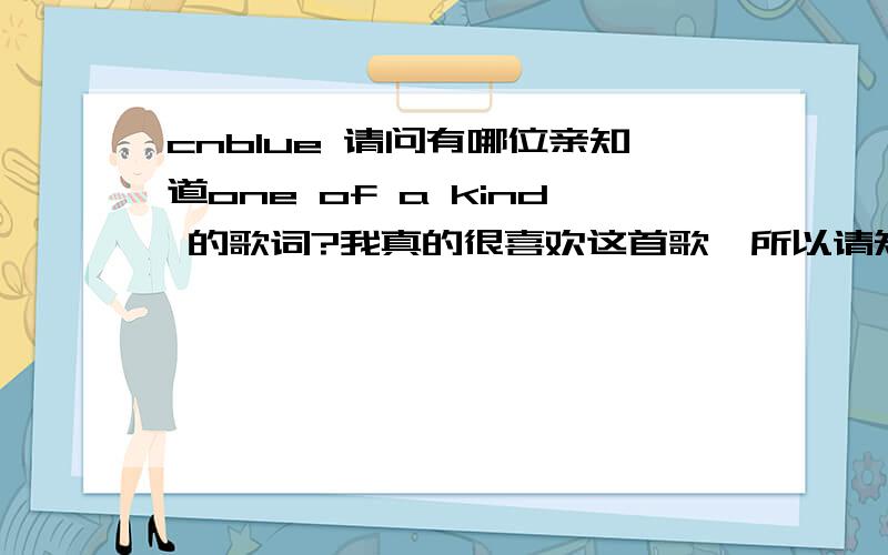 cnblue 请问有哪位亲知道one of a kind 的歌词?我真的很喜欢这首歌,所以请知道的亲一定要帮帮我哦!one of a kind 这首歌的歌词就拜托各位了!是C.N.BLUE的哦