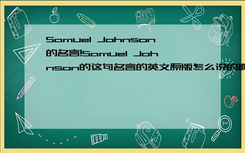 Samuel Johnson的名言!Samuel Johnson的这句名言的英文原版怎么说的啊?世间人类所创造的万物,哪一项比得上酒吧更能给人们带来无限的温馨与幸福.谢谢了 !～～