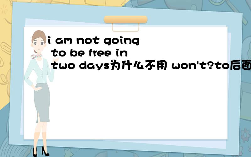 i am not going to be free in two days为什么不用 won't?to后面的be为什么这么加?