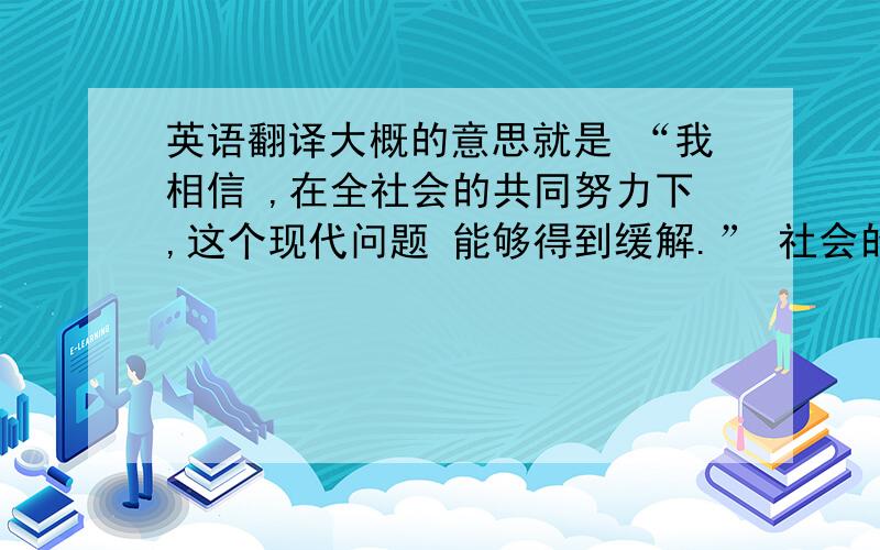 英语翻译大概的意思就是 “我相信 ,在全社会的共同努力下,这个现代问题 能够得到缓解.” 社会的共同努力,怎么能翻译的好点,求翻译.