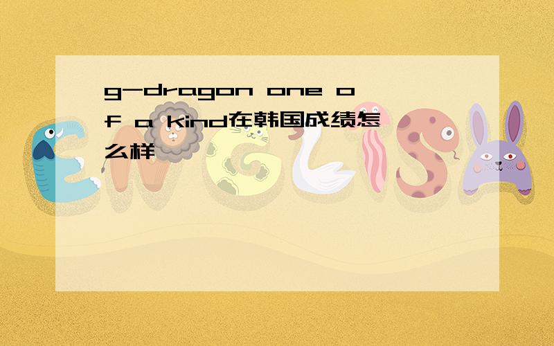 g-dragon one of a kind在韩国成绩怎么样